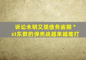 诉讼未明又现债务逾期 *st东数的保壳战越来越难打